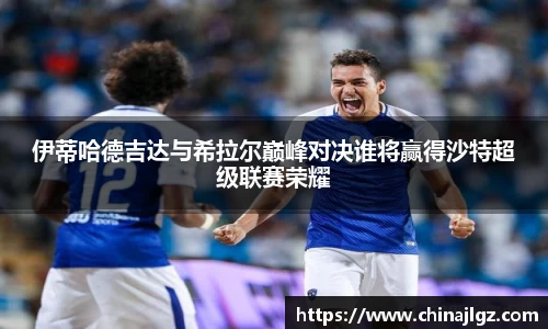 伊蒂哈德吉达与希拉尔巅峰对决谁将赢得沙特超级联赛荣耀
